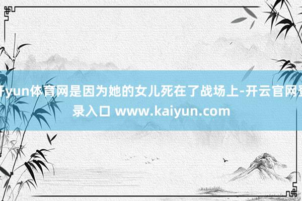 开yun体育网是因为她的女儿死在了战场上-开云官网登录入口 www.kaiyun.com