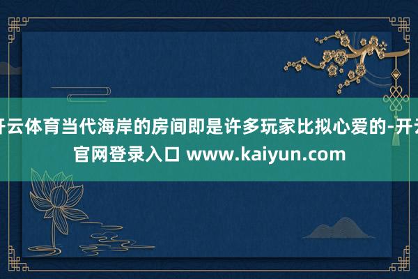 开云体育当代海岸的房间即是许多玩家比拟心爱的-开云官网登录入口 www.kaiyun.com