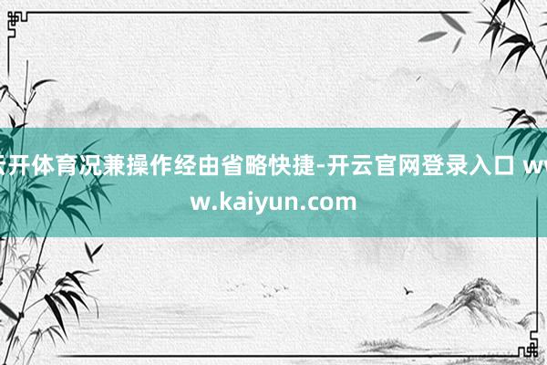 云开体育况兼操作经由省略快捷-开云官网登录入口 www.kaiyun.com