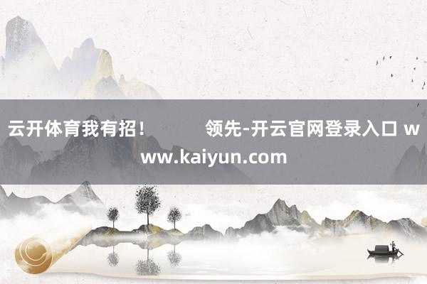 云开体育我有招！          领先-开云官网登录入口 www.kaiyun.com