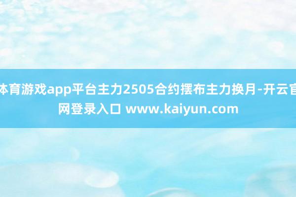 体育游戏app平台主力2505合约摆布主力换月-开云官网登录入口 www.kaiyun.com