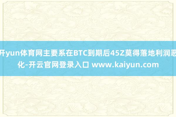 开yun体育网主要系在BTC到期后45Z莫得落地利润恶化-开云官网登录入口 www.kaiyun.com