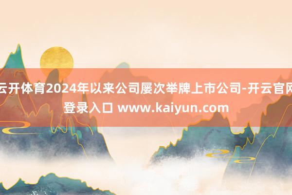 云开体育2024年以来公司屡次举牌上市公司-开云官网登录入口 www.kaiyun.com