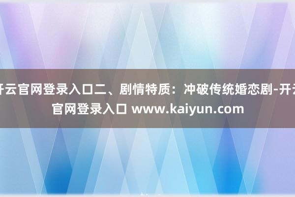 开云官网登录入口二、剧情特质:冲破传统婚恋剧-开云官网登录入口 www.kaiyun.com