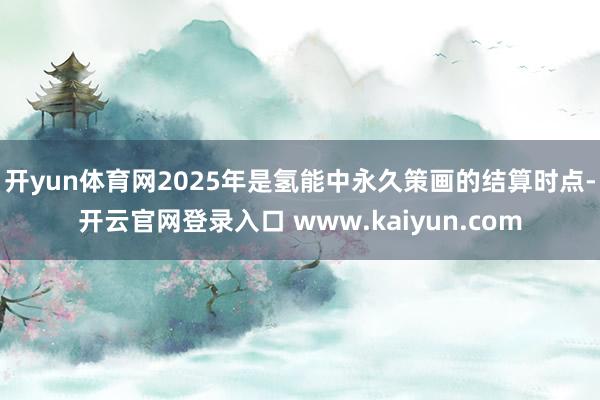 开yun体育网2025年是氢能中永久策画的结算时点-开云官网登录入口 www.kaiyun.com