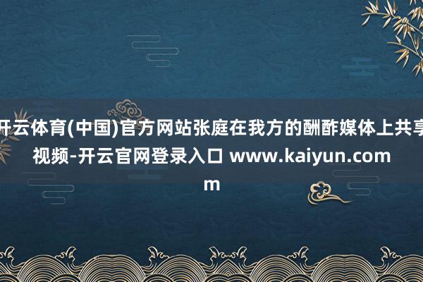 开云体育(中国)官方网站张庭在我方的酬酢媒体上共享视频-开云官网登录入口 www.kaiyun.com