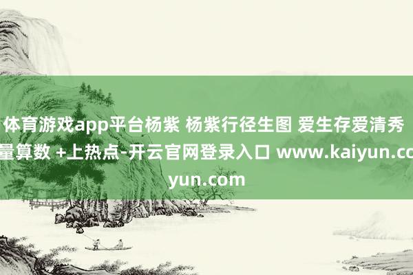 体育游戏app平台杨紫 杨紫行径生图 爱生存爱清秀 巨量算数 +上热点-开云官网登录入口 www.kaiyun.com