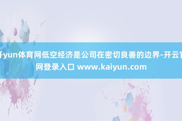 开yun体育网低空经济是公司在密切良善的边界-开云官网登录入口 www.kaiyun.com
