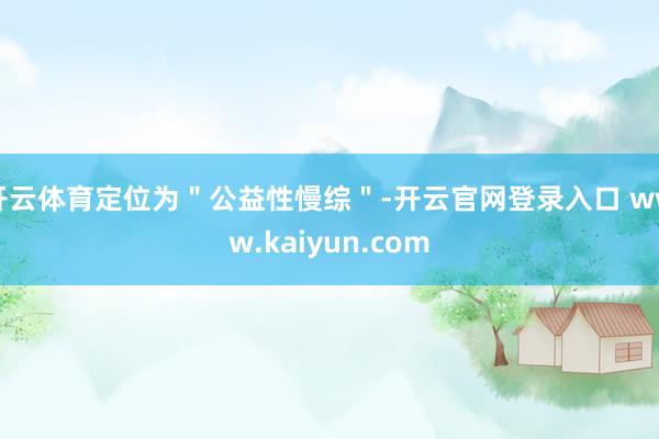 开云体育定位为＂公益性慢综＂-开云官网登录入口 www.kaiyun.com
