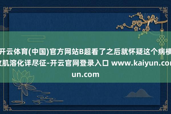 开云体育(中国)官方网站B超看了之后就怀疑这个病横纹肌溶化详尽征-开云官网登录入口 www.kaiyun.com