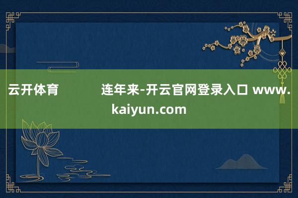 云开体育            连年来-开云官网登录入口 www.kaiyun.com