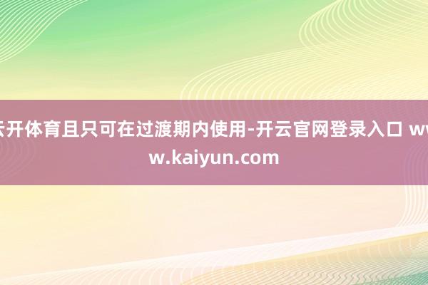 云开体育且只可在过渡期内使用-开云官网登录入口 www.kaiyun.com