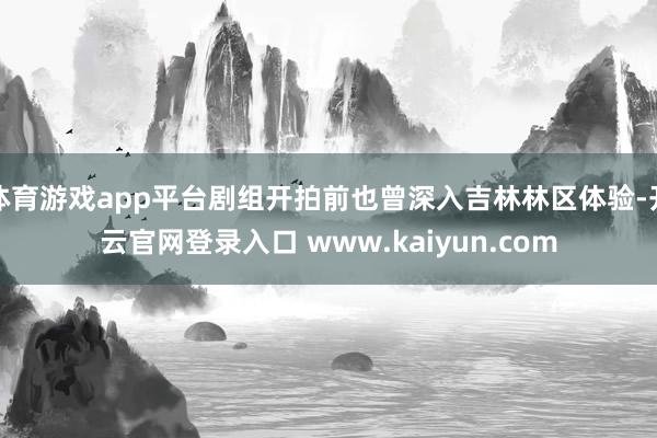 体育游戏app平台剧组开拍前也曾深入吉林林区体验-开云官网登录入口 www.kaiyun.com