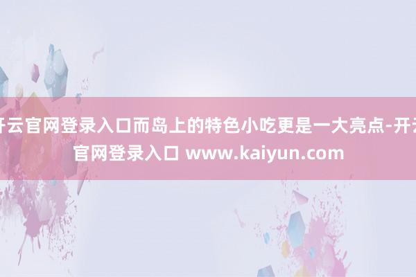 开云官网登录入口而岛上的特色小吃更是一大亮点-开云官网登录入口 www.kaiyun.com